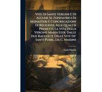 Vite Di Sante Vergini E Di Alcune Ss. Fondatrici Di Monasterj E Congregazioni Di Religiose, Alle Quali Si Premette La Vita Della Vergine Maria Estr. ... Delle Vite De' Santi Pubbl. Da C. Massini