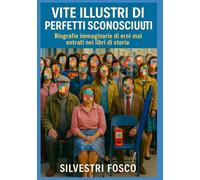 Vite Illustri di Perfetti Sconosciuti: Biografie immaginarie di eroi mai entrati nei libri di storia
