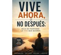 Vive Ahora, No Después: Deja de Posponer la Vida que Quieres