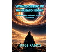 VIVEMOS DENTRO DE UM BURACO NEGRO: Uma Visão Sobre Universo, a Vida e a Consciência (OS MISTÉRIOS DA CONSCIÊNCIA UNIVERSAL)