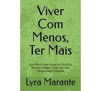 Viver Com Menos, Ter Mais: Guia Prático Para Poupar No Dia a Dia, Eliminar Dívidas E Viver Com Mais Tranquilidade Financeira
