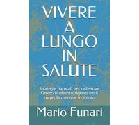 VIVERE A LUNGO IN SALUTE: Strategie naturali per rallentare l’invecchiamento, rigenerare il corpo, la mente e lo spirito