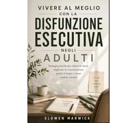 VIVERE AL MEGLIO CON LA DISFUNZIONE ESECUTIVA NEGLI ADULTI: Strategie pratiche per ridurre lo stress, migliorare la concentrazione, gestire il tempo e creare routine costanti
