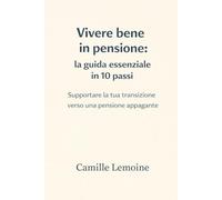Vivere bene in pensione: la guida essenziale in 10 passi: Supportare la tua transizione verso una pensione appagante