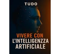 VIVERE CON L'INTELLIGENZA ARTIFICIALE: Riflessioni e strumenti per affrontare il futuro con consapevolezza