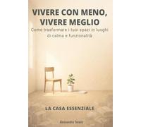 VIVERE CON MENO, VIVERE MEGLIO - La Casa Essenziale: Come trasformare i tuoi spazi in luoghi di calma e funzionalità (Minimalismo Finanziario e Vita Semplice)