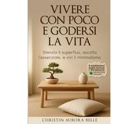 Vivere con poco… e godersi la vita: Silenzia il superfluo, ascolta l’essenziale, e vivi il minimalismo