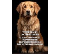 Vivere con un Golden Retriever: La guida affettuosa del proprietario per comprendere e prendersi cura del tuo leale compagno