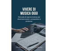 VIVERE DI MUSICA OGGI: MANUALE DI SOPRAVVIVENZA PER DIVENTARE AUTORI, COMPOSITORI E PRODUCER