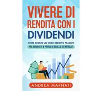 Vivere di Rendita con i Dividendi: Come creare un vero Reddito Passivo per sempre e a prova di crollo dei Mercati (Finanza e Mercati)