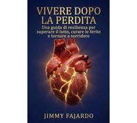 Vivere Dopo la Perdita: Una guida di resilienza per superare il lutto, curare le ferite e tornare a sorridere