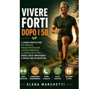 Vivere Forti dopo i 50: Il piano pratico per piu' energia, massa muscolare, lucidita' mentale e longevita' attiva - senza diete impossibili e senza ore in palestra
