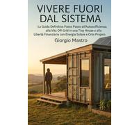 VIVERE FUORI DAL SISTEMA: La Guida Definitiva Passo Passo all'Autosufficienza, alla Vita Off-Grid in una Tiny House e alla Libertà Financiaria con Energia Solare e Orto Proprio