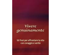 Vivere genuinamente: 50 frasi per affrontare la vita con coraggio e verità