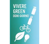 Vivere Green Ogni Giorno: Piccoli gesti quotidiani per ridurre i rifiuti, risparmiare energia e costruire un futuro sostenibile