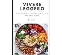VIVERE LEGGERO: Il Metodo Mediterraneo per Ritrovare Energia e Salute senza contare le Calorie