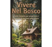 Vivere Nel Bosco: Guida Pratica per Progettare e Costruire la tua Casa nella Natura: Dalla Scelta del Terreno al Labirinto Burocratico e alle Soluzioni Off-Grid