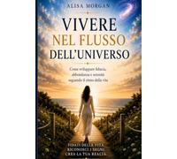 Vivere nel flusso dell'universo: Come sviluppare fiducia,abbondanza e serenità seguendo il ritmo della vita