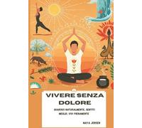 Vivere senza dolore: Guarisci naturalmente, sentiti meglio, vivi pienamente