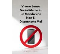 Vivere Senza Social Media in un Mondo Sempre Connesso: Come liberarsi dalla dipendenza digitale, ridurre lo stress e ritrovare il tempo per ciò che conta davvero