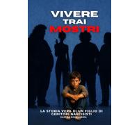 Vivere tra i Mostri: La storia vera di un figlio di genitori narcisisti: manipolazione, abuso emotivo e il percorso per stabilire dei limiti e guarire