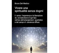 Vivere una spiritualità senza dogmi: Il senso, l’esperienza e la liberazione da sovrastrutture di ogni tipo nell’era dell’entanglement quantistico e ... quantistica. Testi di Bruno Del Medico)
