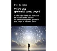 Vivere una spiritualità senza dogmi: Il senso, l’esperienza e la liberazione da sovrastrutture di ogni tipo nell’era dell’entanglement quantistico e ... quantistica. Testi di Bruno Del Medico)
