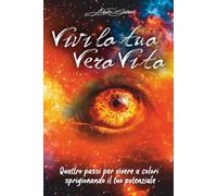 Vivi la tua Vera Vita: Quattro passi per vivere a colori sprigionando il tuo potenziale