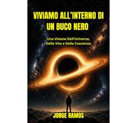 VIVIAMO ALL’INTERNO DI UN BUCO NERO: Una Visione Dell’Universo, Della Vita e Della Coscienza (I MISTERI DELLA COSCIENZA UNIVERSALE)