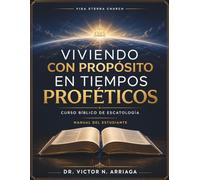 VIVIENDO CON PROPÓSITO EN TIEMPOS PROFÉTICOS: MANUAL ESTUDIANTE DE ESCATOLOGIA