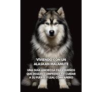 Viviendo Con Un Alaskan Malamute: Una Guía Amorosa Para Dueños Que Desean Comprender Y Cuidar A Su Fuerte Y Leal Compañero