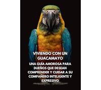 Viviendo Con Un Guacamayo: Una Guía Amorosa Para Dueños Que Desean Comprender Y Cuidar A Su Compañero Inteligente Y Expresivo