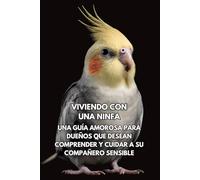 Viviendo Con Una Ninfa: Una Guía Amorosa Para Dueños Que Desean Comprender Y Cuidar A Su Compañero Sensible