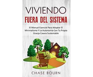 Viviendo Fuera Del Sistema: El Manual Esencial Para Adoptar El Minimalismo Y La Autonomía Con Tu Propia Granja Casera Sustentable