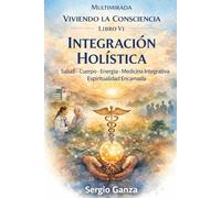 Viviendo la Consciencia - Libro VI: Integración Holística: Salud, Cuerpo, Energía, Medicina Integrativa y Espiritualidad Encarnada