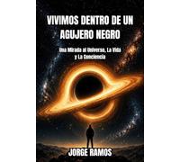 VIVIMOS DENTRO DE UN AGUJERO NEGRO: Una Mirada al Universo, La Vida y La Conciencia (LOS MISTERIOS DE LA CONCIENCIA UNIVERSAL)
