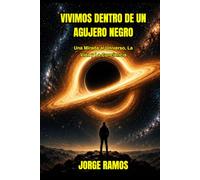 VIVIMOS DENTRO DE UN AGUJERO NEGRO: Una Mirada al Universo, La Vida y La Conciencia (LOS MISTERIOS DE LA CONCIENCIA UNIVERSAL)