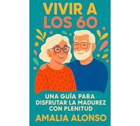 Vivir a los 60: Una guia para disfrutar la madurez con plenitud