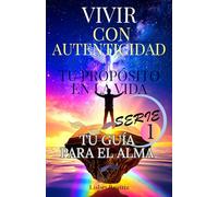 "Vivir Con Autenticidad: ¡Tu Propósito En La Vida!: Serie1: "Tu Guía Para El Alma" Herramientas Espirituales Prácticas Y Reflexivas.