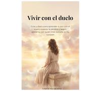 Vivir con el duelo: Guía y diario para aprender a vivir con el duelo, superar la pérdida y seguir adelante con quien más quisiste en tu corazón