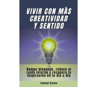 Vivir con más creatividad y sentido: Rompe bloqueos, reduce el ruido interno y recupera la inspiración en tu día a día