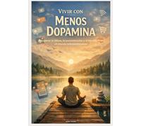 Vivir con Menos Dopamina : Recuperar la calma, la concentración y el equilibrio en un mundo sobreestimulado