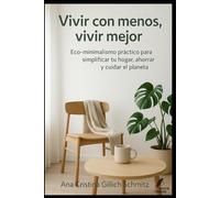 Vivir con menos, vivir mejor: Eco-minimalismo práctico para simplificar tu hogar, ahorrar y cuidar el planeta.