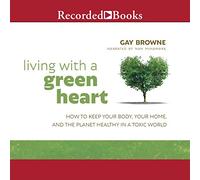 Vivir con un corazón verde: cómo mantener tu cuerpo, tu hogar y el planeta saludables en un mundo tóxico