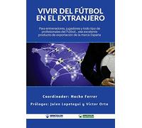 Vivir del Fútbol en el extranjero: Para entrenadores, jugadores y todo tipo de profesionales del Fútbol. Ese excelente producto de exportación de la Marca España