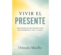 Vivir el Presente: Cómo desarrollar una conciencia plena para experimentar el aquí y el ahora: 2 (Orlando Murillo Autor)