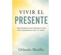 Vivir el Presente: Cómo desarrollar una conciencia plena para experimentar el aquí y el ahora (Desarrollo Personal - Mente Próspera)