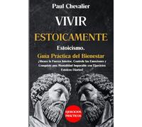 Vivir Estoicamente: Estoicismo. Guía Práctica del Bienestar. ¡Abrace la Fuerza Interior, Controle las Emociones y Conquiste una Mentalidad Imparable con Ejercicios Estoicos Diarios!