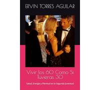 Vivir los 60 Como Si Tuvieras 30: Salud, Energía y Plenitud en la Segunda Juventud
