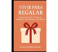 Vivir para Regalar: Cómo hacer de tu vida un obsequio que inspire a los demás (Curso de Psicología)